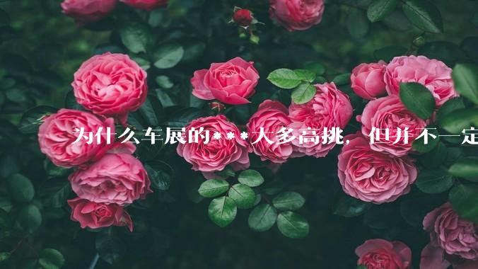 为什么车展的***大多高挑，但并不一定漂亮？
