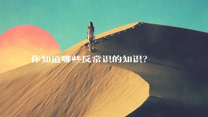 你知道哪些反常识的知识？