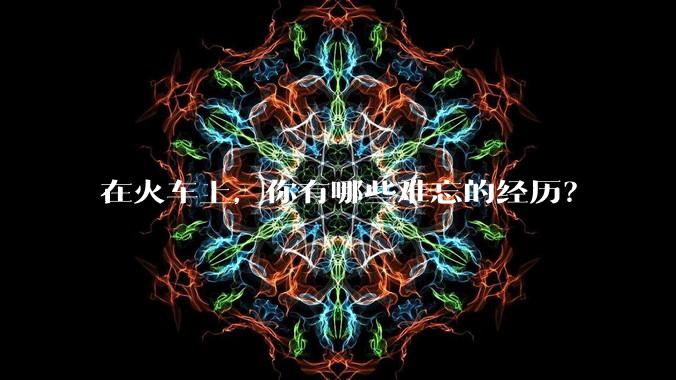 在火车上，你有哪些难忘的经历？