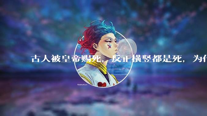 古人被皇帝赐死，反正横竖都是死，为什么不先骂皇帝一顿再死？