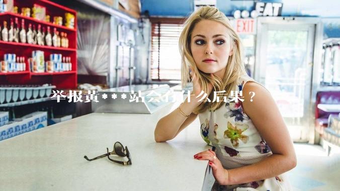 举报黄***站会有什么后果?