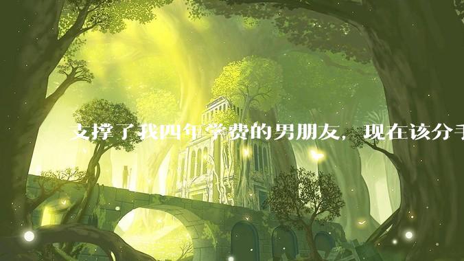 支撑了我四年学费的男朋友，现在该分手吗?