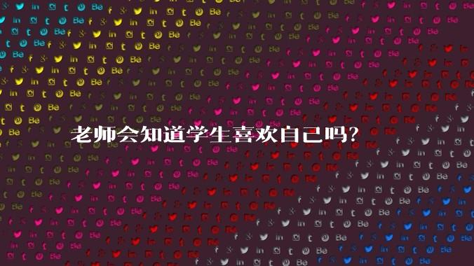 老师会知道学生喜欢自己吗？