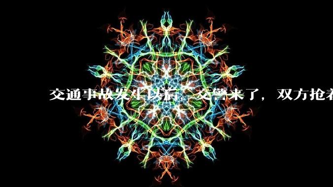 交通事故发生以后，交警来了，双方抢着说话是否有必要？