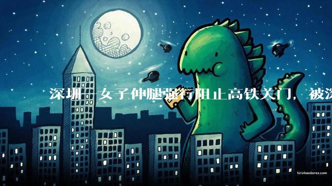 深圳一女子伸腿强行阻止高铁关门，被深圳铁路警方行政拘留，阻挡列车关门有哪些隐患？女子将面临哪些处罚？