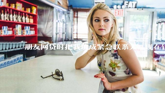 朋友网贷时把我填成紧急联系人，现在钱还不上，催收天天给我打电话该怎么办？