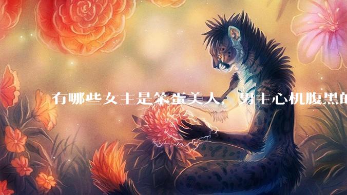 有哪些女主是笨蛋美人，男主心机腹黑的甜宠文推荐？