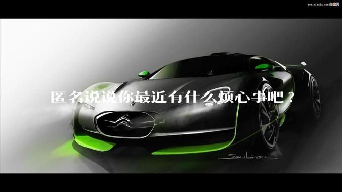 匿名说说你最近有什么烦心事吧?