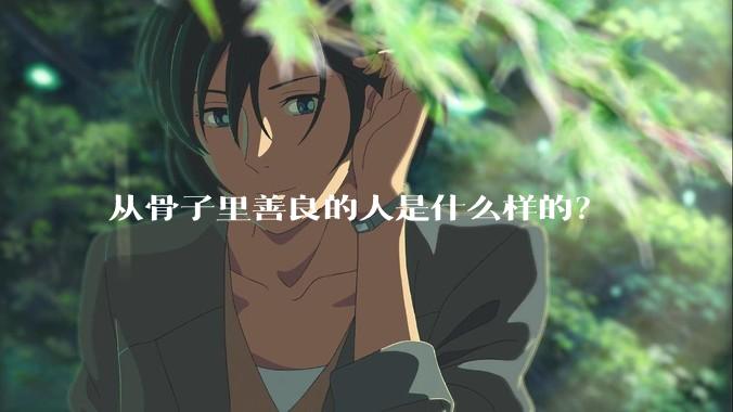 从骨子里善良的人是什么样的？