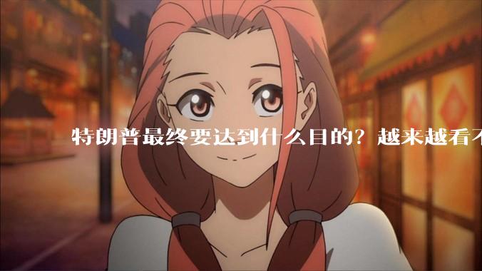 特朗普最终要达到什么目的？越来越看不懂了。求解！?