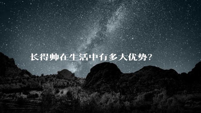长得帅在生活中有多大优势？