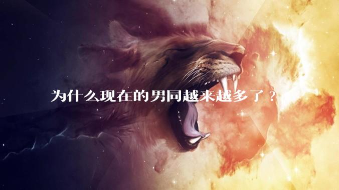 为什么现在的男同越来越多了?