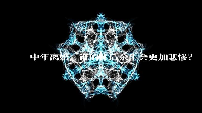 中年离婚，谁的往后余生会更加悲惨？