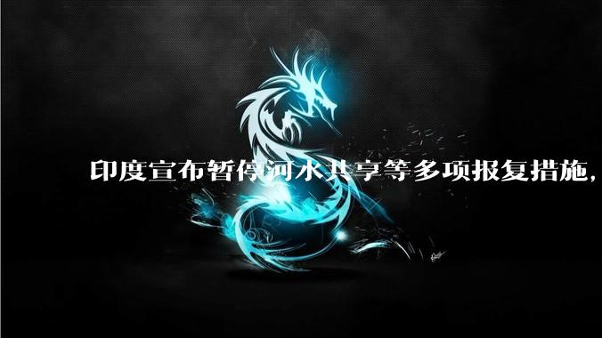 印度宣布暂停河水共享等多项报复措施，指示所有印度***队保持高度警剔，目前印巴局势如何？