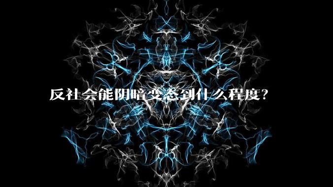 反社会能阴暗变态到什么程度？