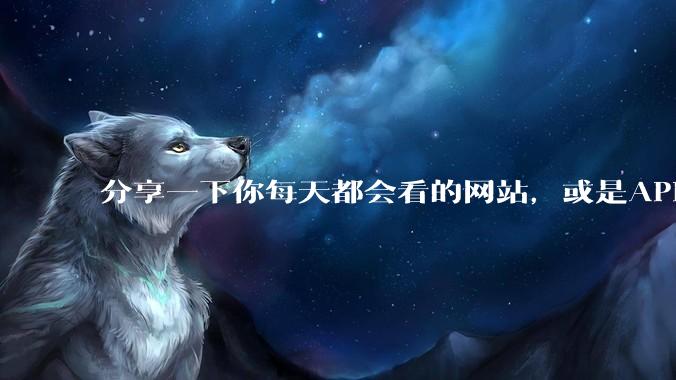 分享一下你每天都会看的网站，或是APP？