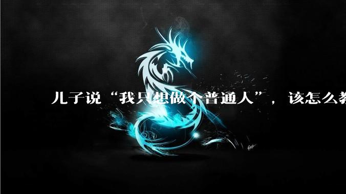 儿子说“我只想做个普通人”，该怎么教育孩子？
