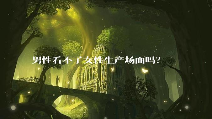 男性看不了女性生产场面吗？