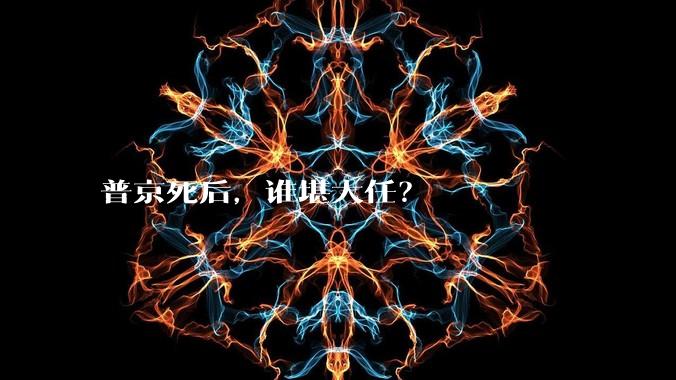 普京死后，谁堪大任？