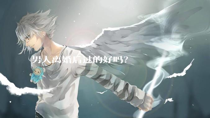 男人离婚后过的好吗？
