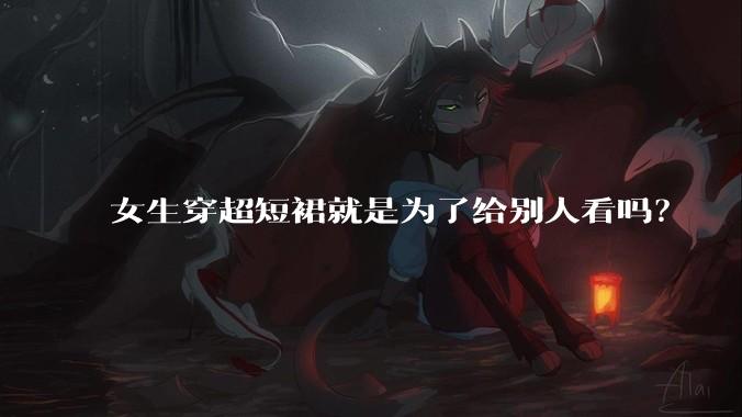 女生穿超短裙就是为了给别人看吗？