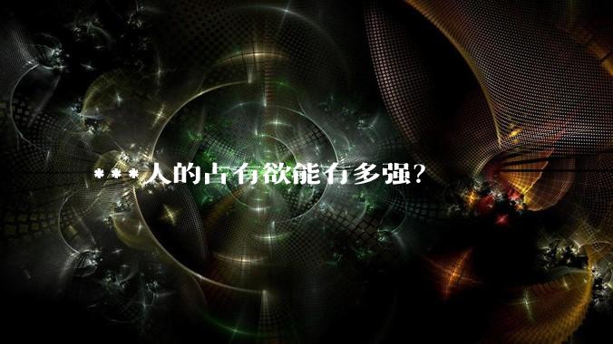 ***人的占有欲能有多强？