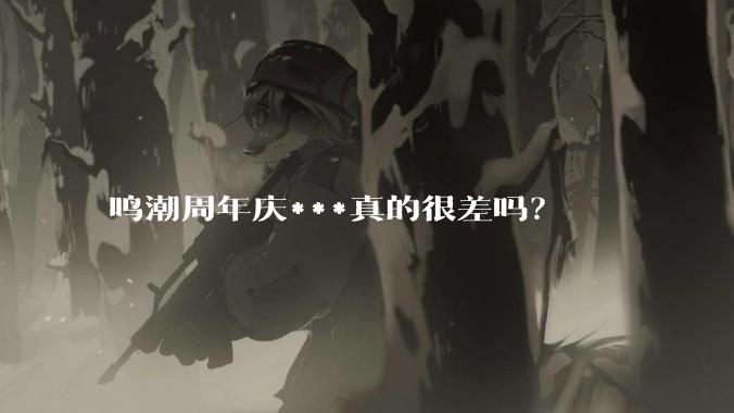 鸣潮周年庆***真的很差吗？