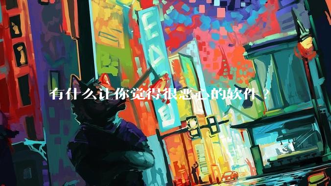 有什么让你觉得很恶心的软件?