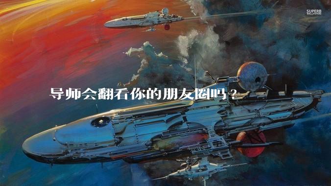 导师会翻看你的朋友圈吗?