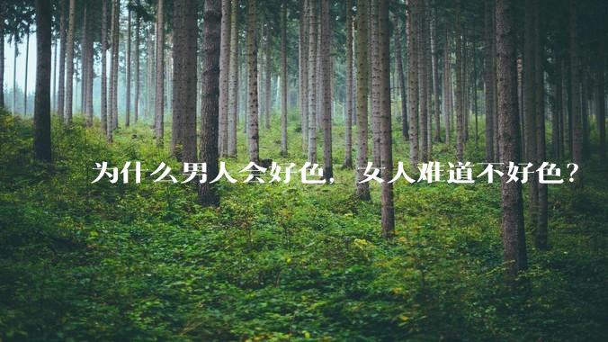 为什么男人会好色，女人难道不好色？