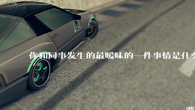 你和同事发生的最暧昧的一件事情是什么？