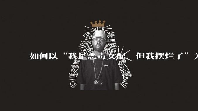 如何以“我是恶毒女配，但我摆烂了”为开头写一篇文？