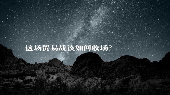 这场贸易战该如何收场？