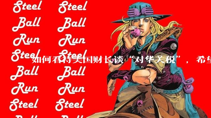 如何看待美国财长谈“对华关税”，希望与中方达成一项重大贸易协议，没人希望关税保持下去。这一观点可信吗？