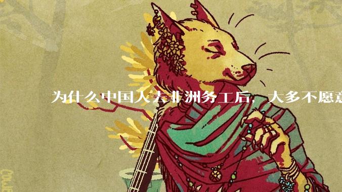 为什么中国人去非洲务工后，大多不愿意回国？