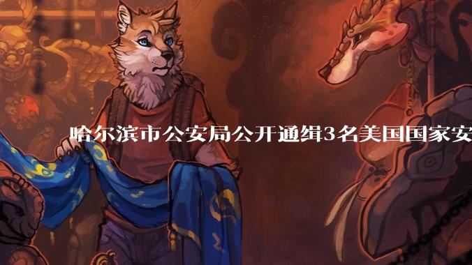 哈尔滨市公安局公开通缉3名美国国家安全局（NSA）特工，哪些信息值得关注？