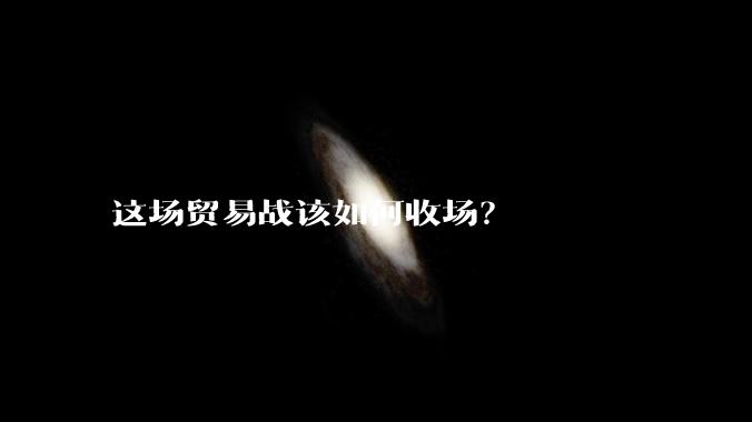 这场贸易战该如何收场？