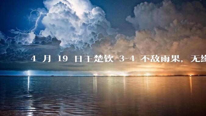 4 月 19 日王楚钦 3-4 不敌雨果，无缘世界杯男单决赛，如何评价本场比赛？