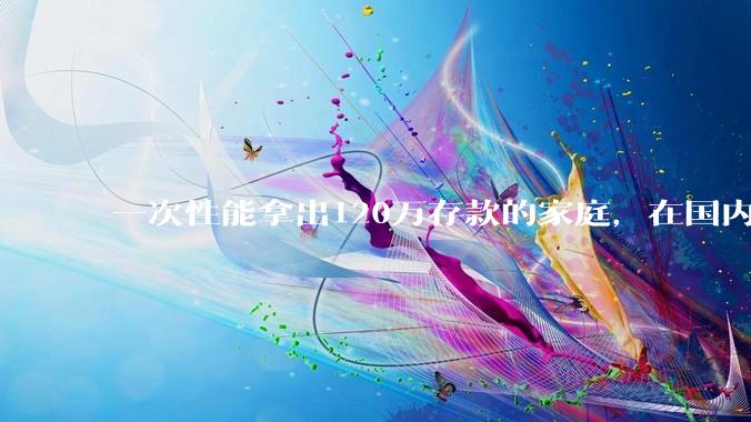 一次性能拿出120万存款的家庭，在国内还有多少呢？