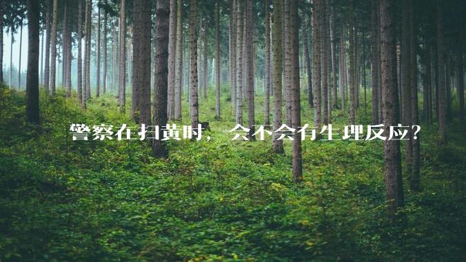 警察在扫黄时，会不会有生理反应？