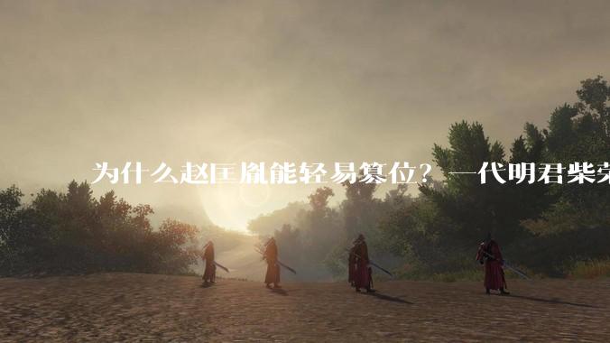 为什么赵匡胤能轻易篡位？一代明君柴荣没留下心腹吗？