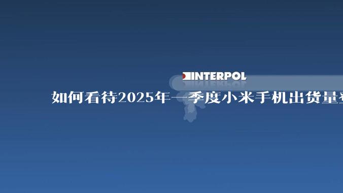 如何看待2025年一季度小米手机出货量登顶中国第一？