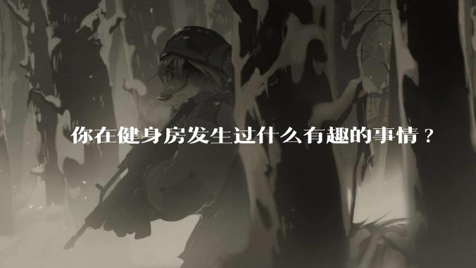 你在健身房发生过什么有趣的事情?