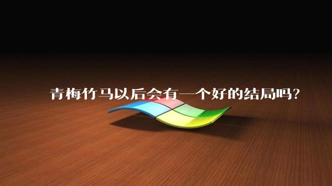 青梅竹马以后会有一个好的结局吗？