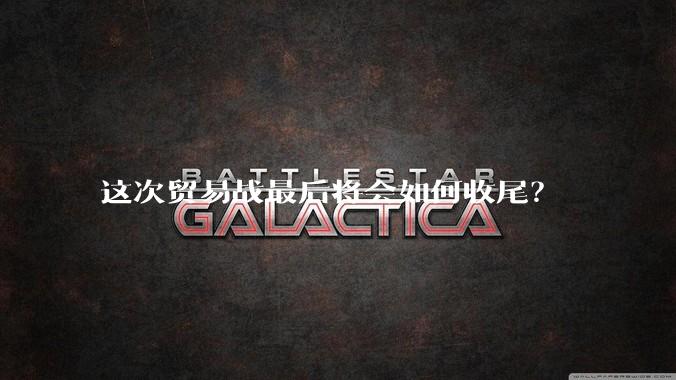 这次贸易战最后将会如何收尾？