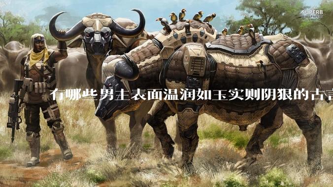 有哪些男主表面温润如玉实则阴狠的古言？