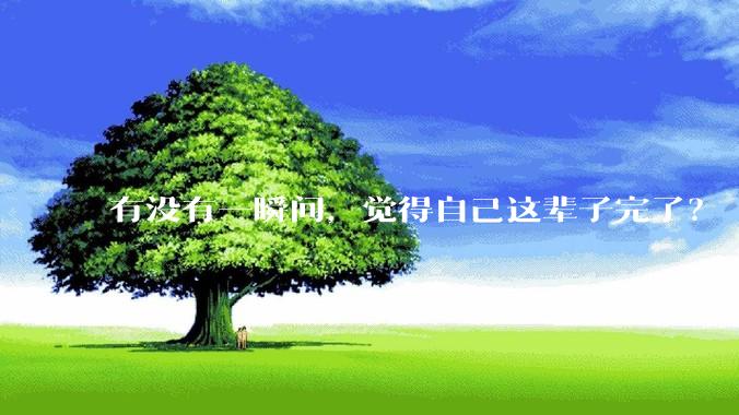 有没有一瞬间，觉得自己这辈子完了？