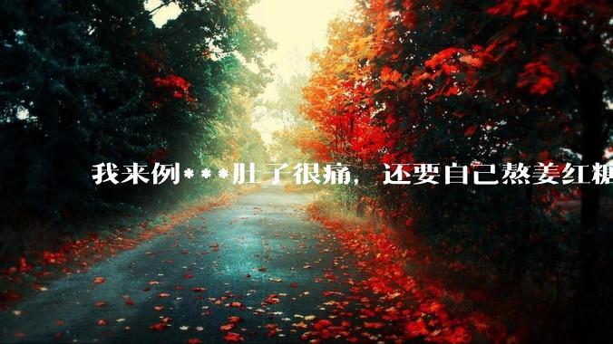我来例***肚子很痛，还要自己熬姜红糖水，让我对象帮我煮一下，他说你找男朋友只是为了找个人照顾自己吗？