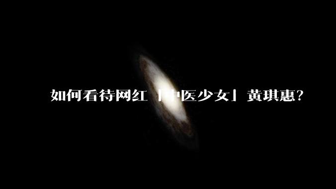 如何看待网红「中医少女」黄琪惠？
