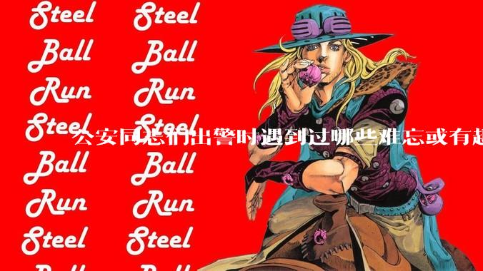 公安同志们出警时遇到过哪些难忘或有趣的事？